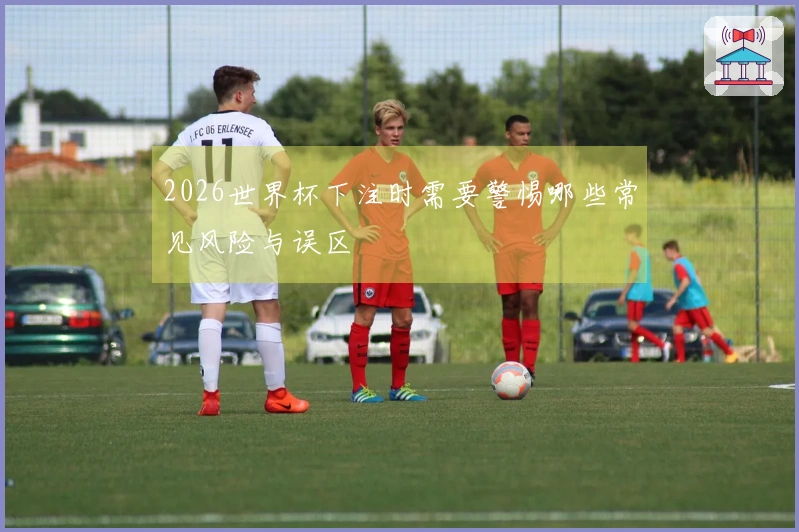2026世界杯下注时需要警惕哪些常见风险与误区