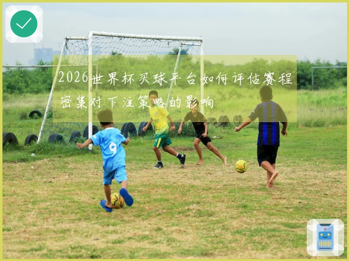 2026世界杯买球平台如何评估赛程密集对下注策略的影响